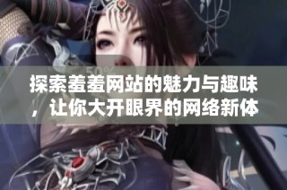 探索羞羞网站的魅力与趣味，让你大开眼界的网络新体验