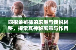四根金箍棒的来源与传说揭秘，探索其神秘寓意与作用