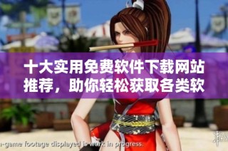 十大实用免费软件下载网站推荐，助你轻松获取各类软件资源