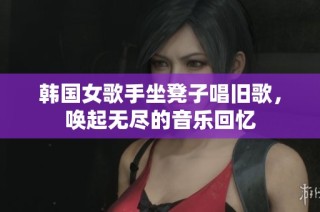 韩国女歌手坐凳子唱旧歌，唤起无尽的音乐回忆