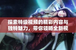 探索特级视频的精彩内容与独特魅力，带你领略全新视觉体验