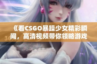 《看CSGO暴躁少女精彩瞬间，高清视频带你领略游戏的刺激与欢乐》
