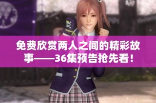 免费欣赏两人之间的精彩故事——36集预告抢先看！