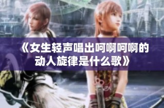 《女生轻声唱出呵啊呵啊的动人旋律是什么歌》