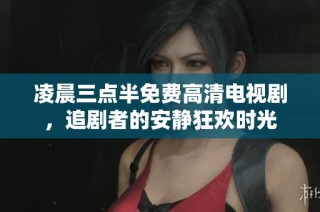 凌晨三点半免费高清电视剧，追剧者的安静狂欢时光