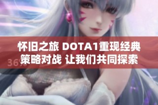 怀旧之旅 DOTA1重现经典策略对战 让我们共同探索无限可能的游戏天地