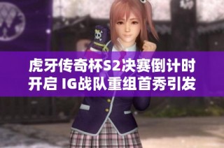 虎牙传奇杯S2决赛倒计时开启 IG战队重组首秀引发广泛关注与期待