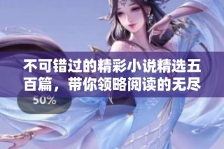 不可错过的精彩小说精选五百篇，带你领略阅读的无尽魅力