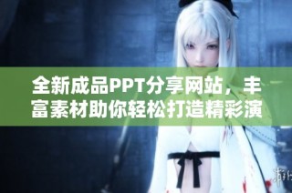 全新成品PPT分享网站，丰富素材助你轻松打造精彩演示文稿