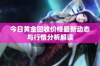 今日黄金回收价格最新动态与行情分析解读
