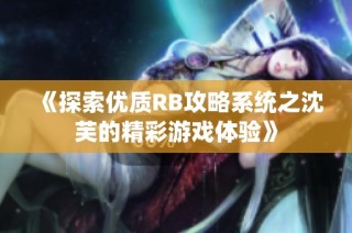 《探索优质RB攻略系统之沈芙的精彩游戏体验》