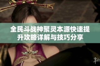 全民斗战神聚灵本源快速提升攻略详解与技巧分享