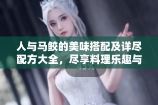 人与马鲛的美味搭配及详尽配方大全，尽享料理乐趣与风味