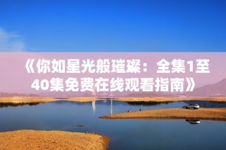 《你如星光般璀璨：全集1至40集免费在线观看指南》