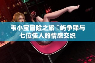 韦小宝冒险之旅 島屿争锋与七位佳人的情感交织