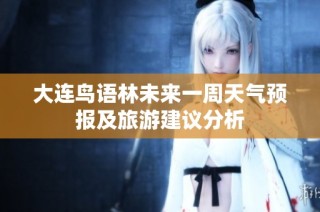 大连鸟语林未来一周天气预报及旅游建议分析