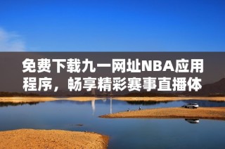 免费下载九一网址NBA应用程序，畅享精彩赛事直播体验