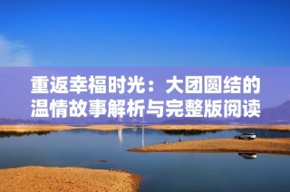 重返幸福时光：大团圆结的温情故事解析与完整版阅读