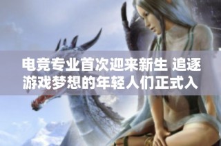 电竞专业首次迎来新生 追逐游戏梦想的年轻人们正式入学