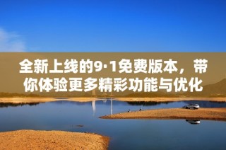 全新上线的9·1免费版本，带你体验更多精彩功能与优化升级