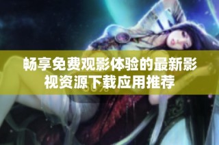 畅享免费观影体验的最新影视资源下载应用推荐