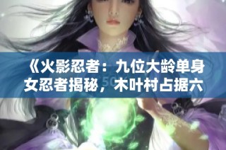 《火影忍者：九位大龄单身女忍者揭秘，木叶村占据六席之多》