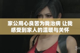 家公用心良苦为我治病 让我感受到家人的温暖与关怀