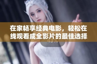 在家畅享经典电影，轻松在线观看成全影片的最佳选择
