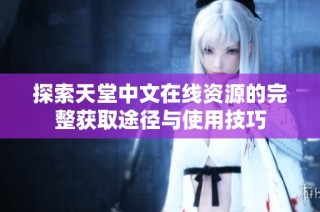 探索天堂中文在线资源的完整获取途径与使用技巧
