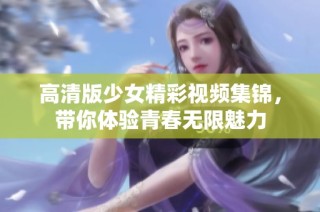 高清版少女精彩视频集锦，带你体验青春无限魅力