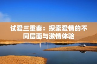 试爱三重奏：探索爱情的不同层面与激情体验