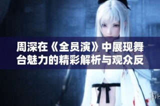 周深在《全员演》中展现舞台魅力的精彩解析与观众反响