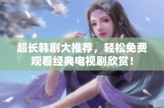 超长韩剧大推荐，轻松免费观看经典电视剧欣赏！