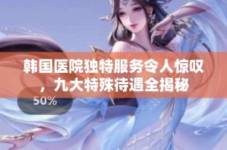 韩国医院独特服务令人惊叹，九大特殊待遇全揭秘