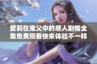 爱莉在鬼父中的感人剧情全集免费观看快来体验不一样的故事吧