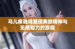马儿疾驰间展现奔放精神与无限魅力的旅程