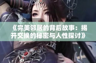 《完美邻居的背后故事：揭开交换的秘密与人性探讨》