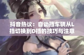 抖音热议：自动挡车辆从L挡切换到D挡的技巧与注意事项