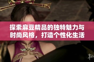探索麻豆精品的独特魅力与时尚风格，打造个性化生活体验