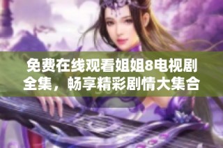 免费在线观看姐姐8电视剧全集，畅享精彩剧情大集合