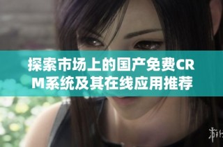 探索市场上的国产免费CRM系统及其在线应用推荐