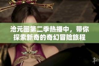 沧元图第二季热播中，带你探索新奇的奇幻冒险旅程