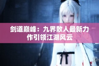 剑道巅峰：九界散人最新力作引领江湖风云