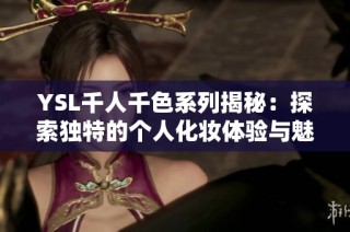 YSL千人千色系列揭秘：探索独特的个人化妆体验与魅力