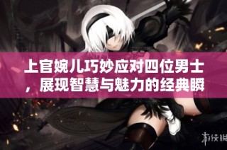 上官婉儿巧妙应对四位男士，展现智慧与魅力的经典瞬间