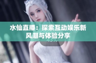水仙直播：探索互动娱乐新风潮与体验分享