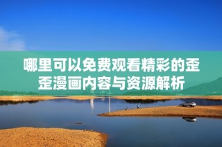 哪里可以免费观看精彩的歪歪漫画内容与资源解析