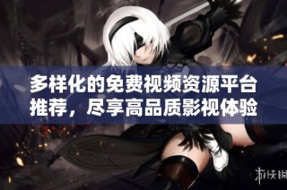 多样化的免费视频资源平台推荐，尽享高品质影视体验