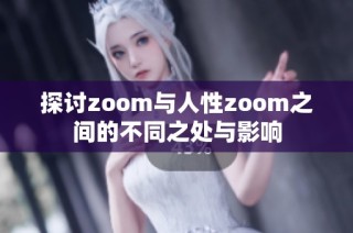 探讨zoom与人性zoom之间的不同之处与影响