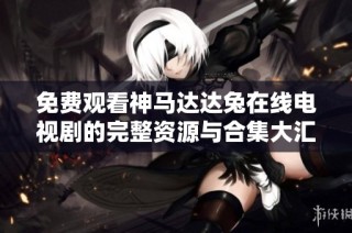 免费观看神马达达兔在线电视剧的完整资源与合集大汇总